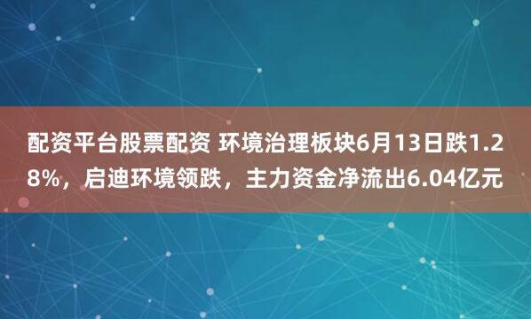 配资平台股票配资 环境治理板块6月13日跌1.28%，启迪环境领跌，主力资金净流出6.04亿元