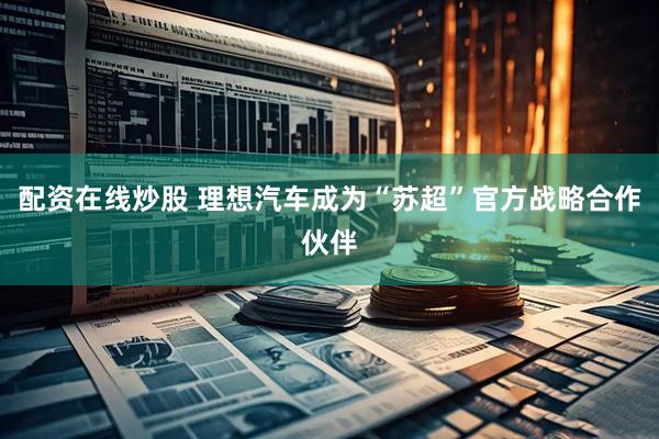 配资在线炒股 理想汽车成为“苏超”官方战略合作伙伴