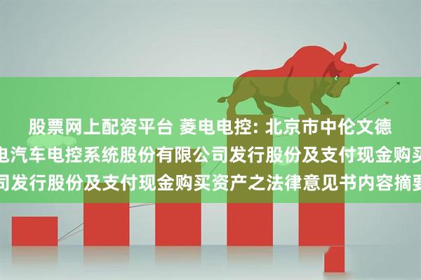 股票网上配资平台 菱电电控: 北京市中伦文德律师事务所关于武汉菱电汽车电控系统股份有限公司发行股份及支付现金购买资产之法律意见书内容摘要