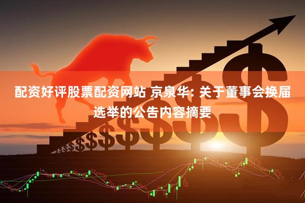 配资好评股票配资网站 京泉华: 关于董事会换届选举的公告内容摘要