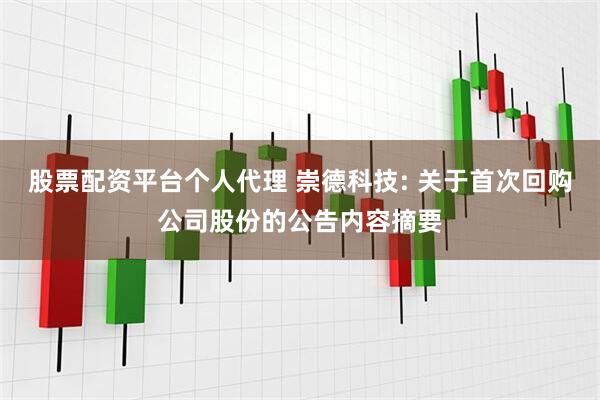股票配资平台个人代理 崇德科技: 关于首次回购公司股份的公告内容摘要