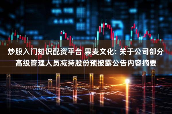 炒股入门知识配资平台 果麦文化: 关于公司部分高级管理人员减持股份预披露公告内容摘要
