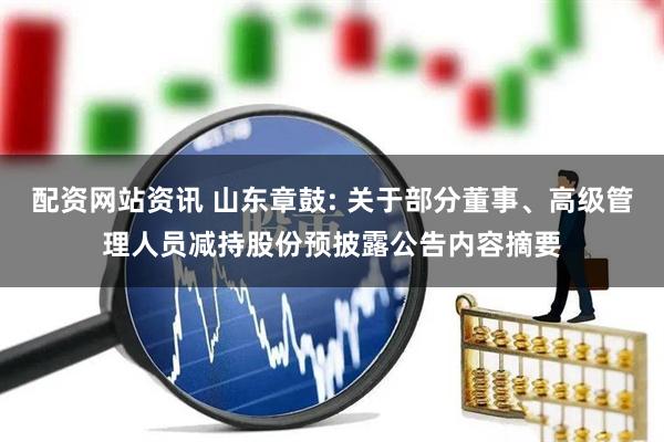 配资网站资讯 山东章鼓: 关于部分董事、高级管理人员减持股份预披露公告内容摘要