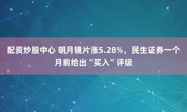 配资炒股中心 明月镜片涨5.28%，民生证券一个月前给出“买入”评级