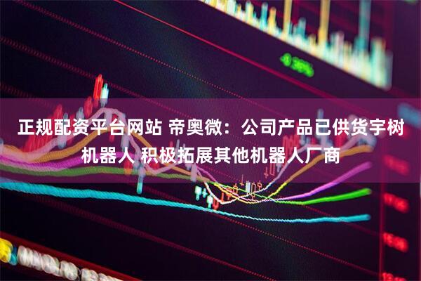 正规配资平台网站 帝奥微：公司产品已供货宇树机器人 积极拓展其他机器人厂商