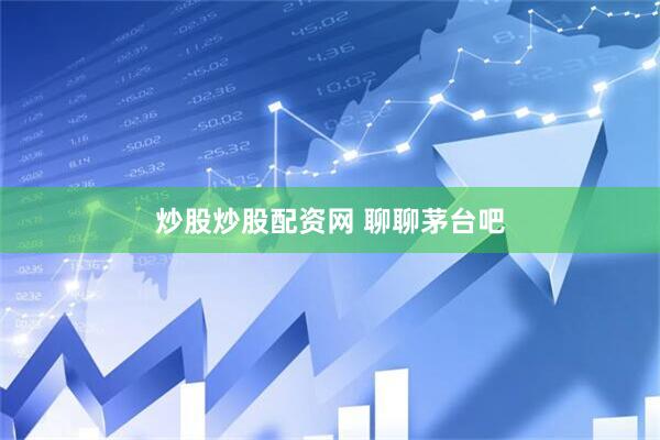 炒股炒股配资网 聊聊茅台吧