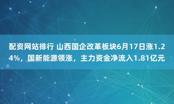 配资网站排行 山西国企改革板块6月17日涨1.24%，国新能源领涨，主力资金净流入1.81亿元