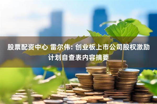 股票配资中心 雷尔伟: 创业板上市公司股权激励计划自查表内容摘要