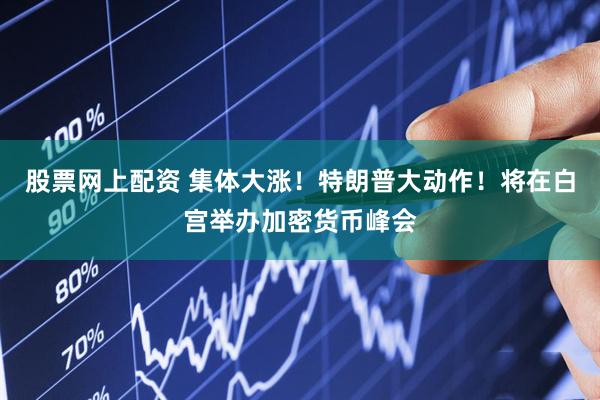 股票网上配资 集体大涨！特朗普大动作！将在白宫举办加密货币峰会