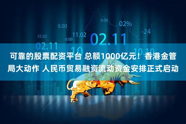 可靠的股票配资平台 总额1000亿元！香港金管局大动作 人民币贸易融资流动资金安排正式启动