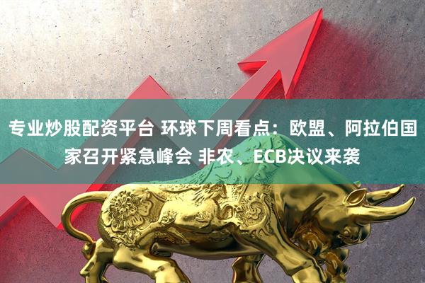 专业炒股配资平台 环球下周看点：欧盟、阿拉伯国家召开紧急峰会 非农、ECB决议来袭