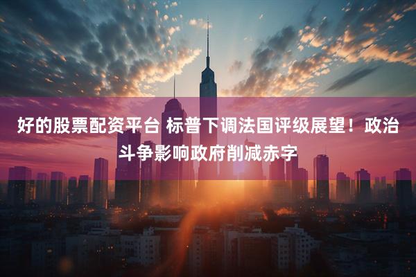 好的股票配资平台 标普下调法国评级展望！政治斗争影响政府削减赤字