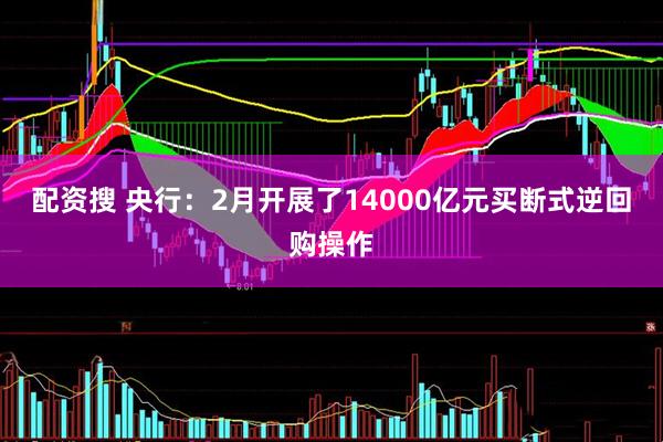 配资搜 央行：2月开展了14000亿元买断式逆回购操作