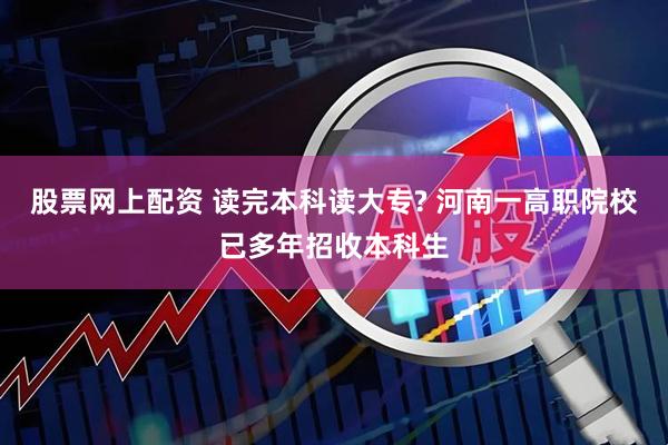 股票网上配资 读完本科读大专? 河南一高职院校已多年招收本科生