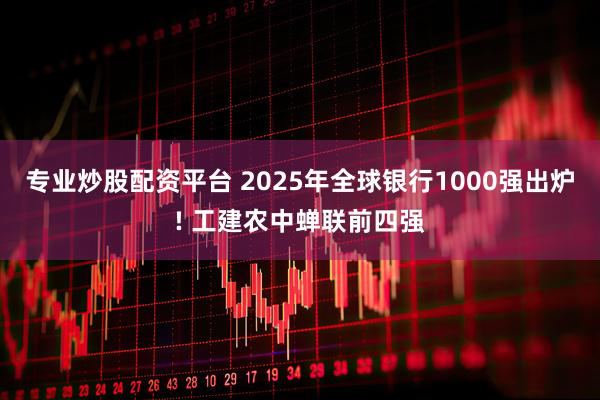 专业炒股配资平台 2025年全球银行1000强出炉! 工建农中蝉联前四强