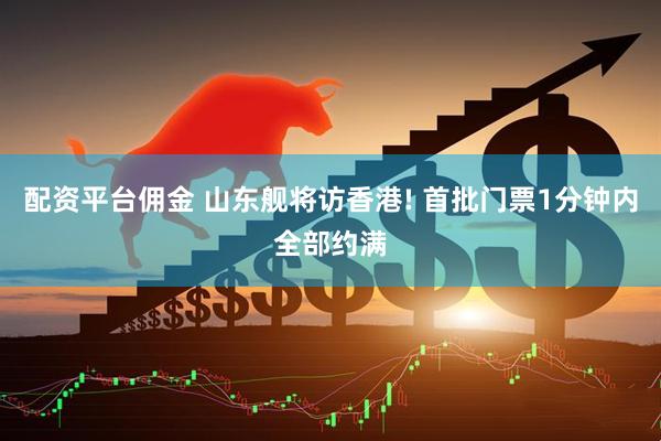 配资平台佣金 山东舰将访香港! 首批门票1分钟内全部约满