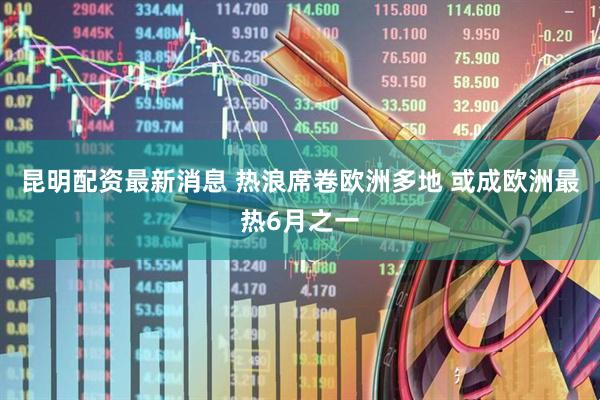昆明配资最新消息 热浪席卷欧洲多地 或成欧洲最热6月之一
