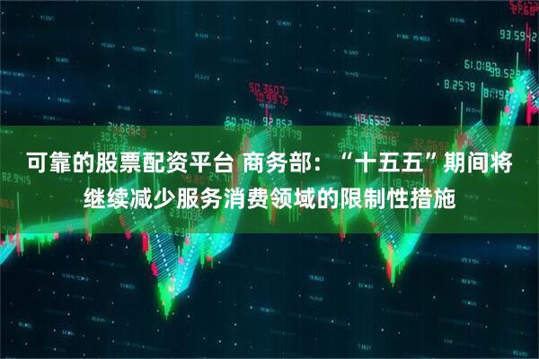 可靠的股票配资平台 商务部：“十五五”期间将继续减少服务消费领域的限制性措施
