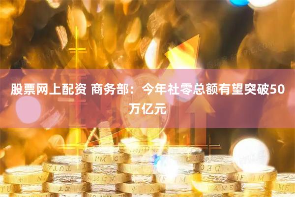 股票网上配资 商务部：今年社零总额有望突破50万亿元