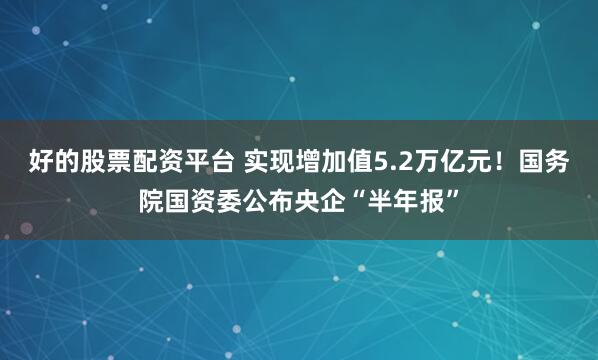 好的股票配资平台 实现增加值5.2万亿元！国务院国资委公布央企“半年报”