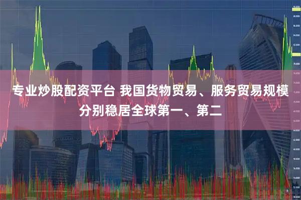 专业炒股配资平台 我国货物贸易、服务贸易规模分别稳居全球第一、第二