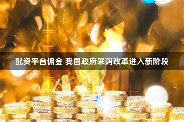 配资平台佣金 我国政府采购改革进入新阶段