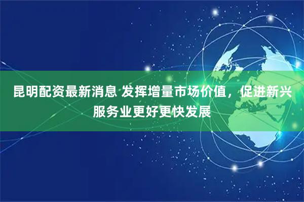 昆明配资最新消息 发挥增量市场价值，促进新兴服务业更好更快发展
