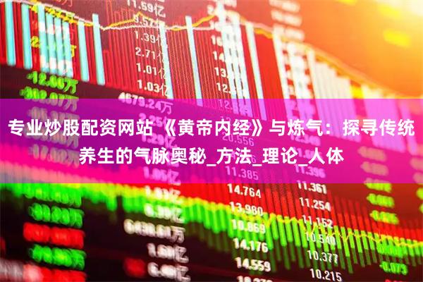 专业炒股配资网站 《黄帝内经》与炼气：探寻传统养生的气脉奥秘_方法_理论_人体
