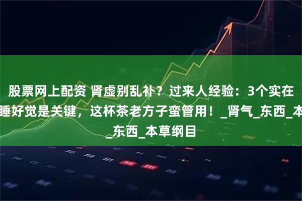 股票网上配资 肾虚别乱补？过来人经验：3个实在法子，睡好觉是关键，这杯茶老方子蛮管用！_肾气_东西_本草纲目