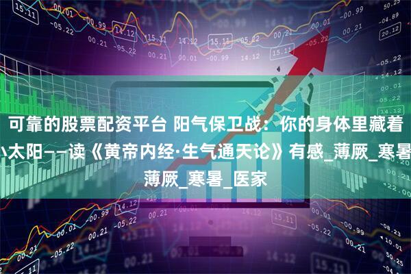 可靠的股票配资平台 阳气保卫战：你的身体里藏着一颗小太阳——读《黄帝内经·生气通天论》有感_薄厥_寒暑_医家