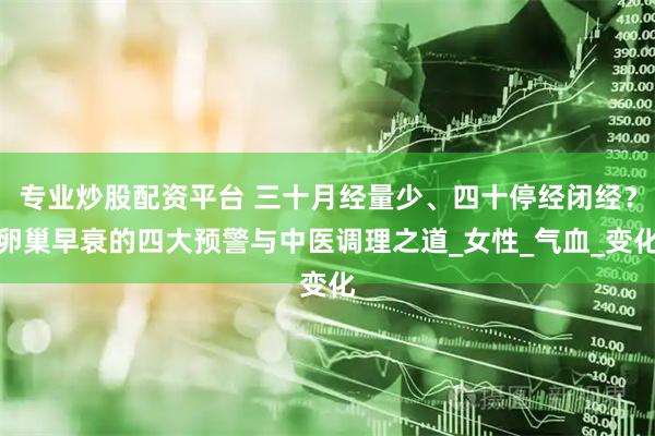 专业炒股配资平台 三十月经量少、四十停经闭经？卵巢早衰的四大预警与中医调理之道_女性_气血_变化