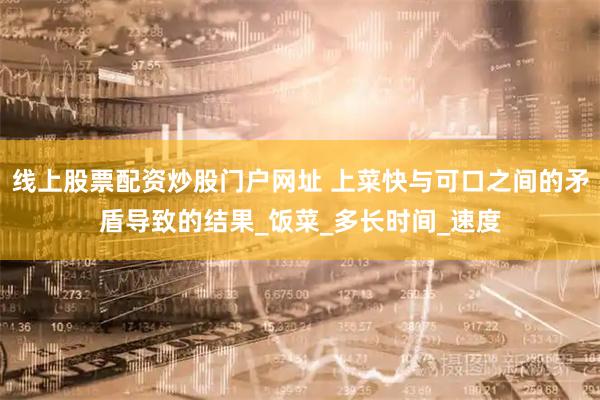 线上股票配资炒股门户网址 上菜快与可口之间的矛盾导致的结果_饭菜_多长时间_速度