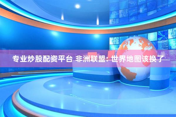专业炒股配资平台 非洲联盟: 世界地图该换了