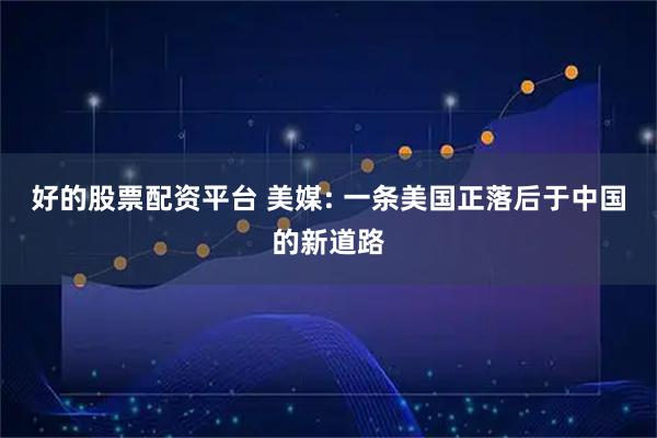 好的股票配资平台 美媒: 一条美国正落后于中国的新道路